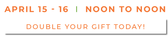 April 15 - 16 Noon to Noon. Double your gift today! Click here